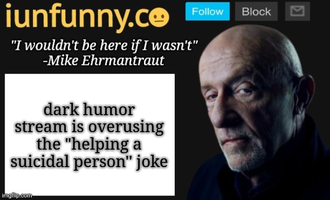 iUnFunny's Mike Ehrmantraut template | dark humor stream is overusing the "helping a suicidal person'' joke | image tagged in iunfunny's mike ehrmantraut template | made w/ Imgflip meme maker