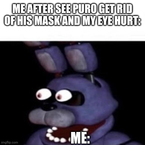 MY EYE!! | ME AFTER SEE PURO GET RID OF HIS MASK AND MY EYE HURT:; ME: | image tagged in bonnie eye pop | made w/ Imgflip meme maker