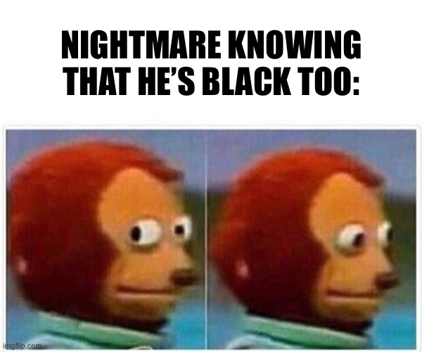 Monkey Puppet Meme | NIGHTMARE KNOWING THAT HE’S BLACK TOO: | image tagged in memes,monkey puppet | made w/ Imgflip meme maker