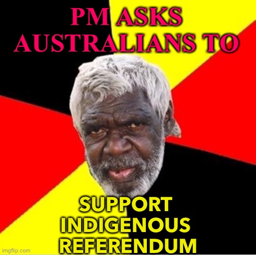 Support Indigenous Referendum | PM ASKS AUSTRALIANS TO; SUPPORT 
INDIGENOUS 
REFERENDUM | image tagged in aboriginal | made w/ Imgflip meme maker