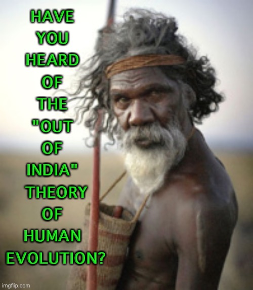 "Have you heard of the "Out of India" Theory?" | HAVE 
YOU 
HEARD 
OF 
THE 
"OUT 
OF 
INDIA" 
THEORY
OF 
HUMAN 
EVOLUTION? | image tagged in aboriginal warrior | made w/ Imgflip meme maker