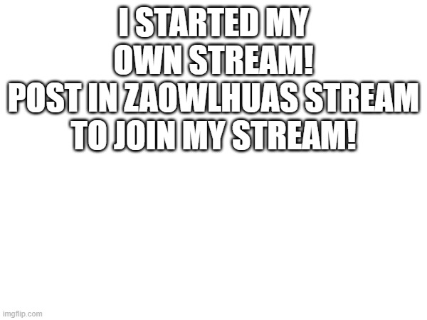 my stream!!! | I STARTED MY OWN STREAM!
POST IN ZAOWLHUAS STREAM TO JOIN MY STREAM! | image tagged in streams | made w/ Imgflip meme maker