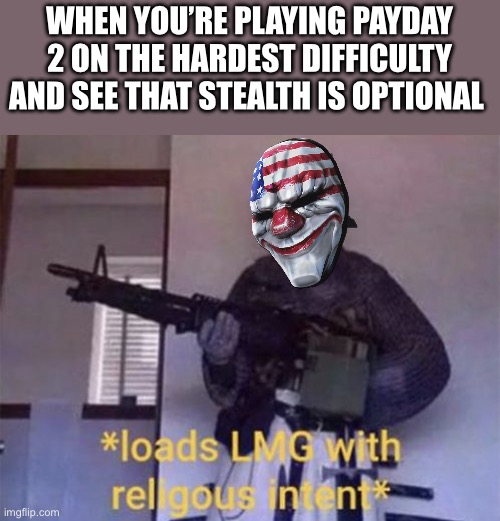 Payday 2 music be like | WHEN YOU’RE PLAYING PAYDAY 2 ON THE HARDEST DIFFICULTY AND SEE THAT STEALTH IS OPTIONAL | image tagged in loads lmg with religious intent,payday 2 | made w/ Imgflip meme maker
