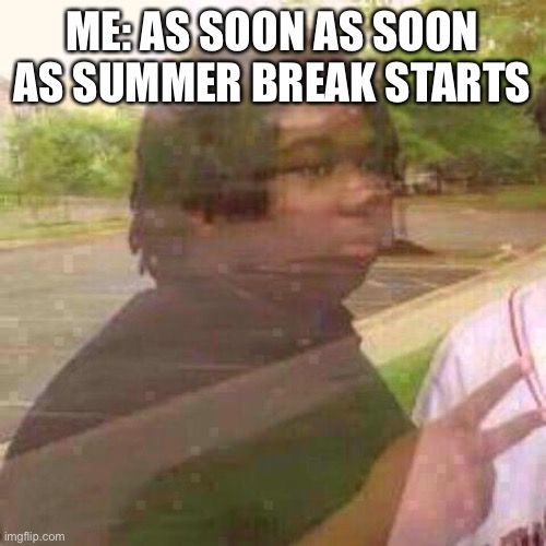 Me just not posting at all | ME: AS SOON AS SOON AS SUMMER BREAK STARTS | image tagged in guy fades away,lol | made w/ Imgflip meme maker