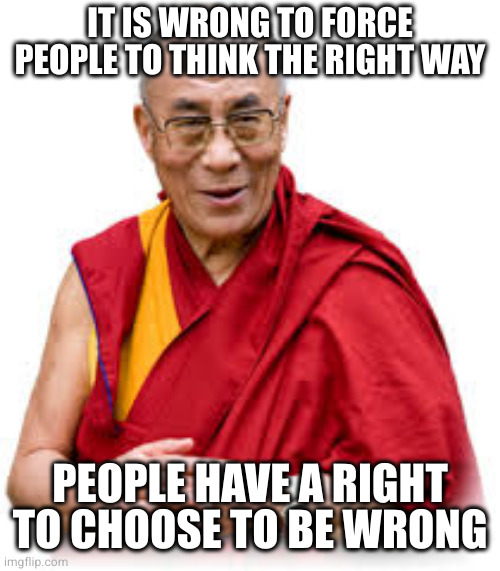 Dali Lama | IT IS WRONG TO FORCE PEOPLE TO THINK THE RIGHT WAY PEOPLE HAVE A RIGHT TO CHOOSE TO BE WRONG | image tagged in dali lama | made w/ Imgflip meme maker