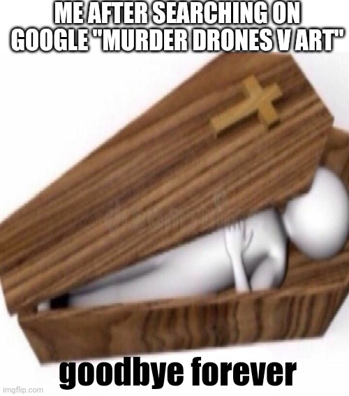 ME AFTER SEARCHING ON GOOGLE "MURDER DRONES V ART"; goodbye forever | made w/ Imgflip meme maker