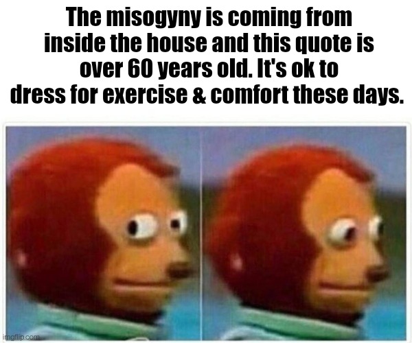Monkey Puppet Meme | The misogyny is coming from inside the house and this quote is over 60 years old. It's ok to dress for exercise & comfort these days. | image tagged in memes,monkey puppet | made w/ Imgflip meme maker