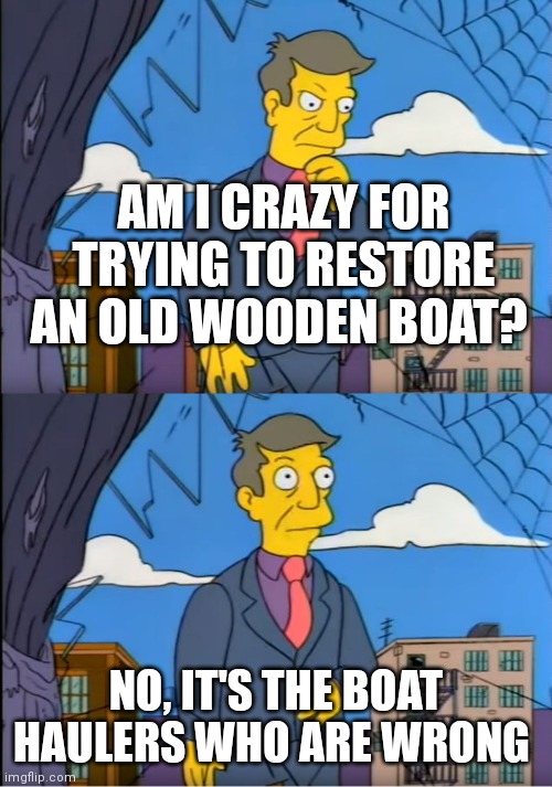 Skinner Out Of Touch | AM I CRAZY FOR TRYING TO RESTORE AN OLD WOODEN BOAT? NO, IT'S THE BOAT HAULERS WHO ARE WRONG | image tagged in skinner out of touch | made w/ Imgflip meme maker