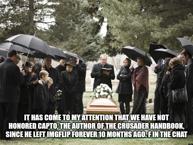 Funeral | IT HAS COME TO MY ATTENTION THAT WE HAVE NOT HONORED CAPTO, THE AUTHOR OF THE CRUSADER HANDBOOK, SINCE HE LEFT IMGFLIP FOREVER 10 MONTHS AGO. F IN THE CHAT | image tagged in funeral | made w/ Imgflip meme maker