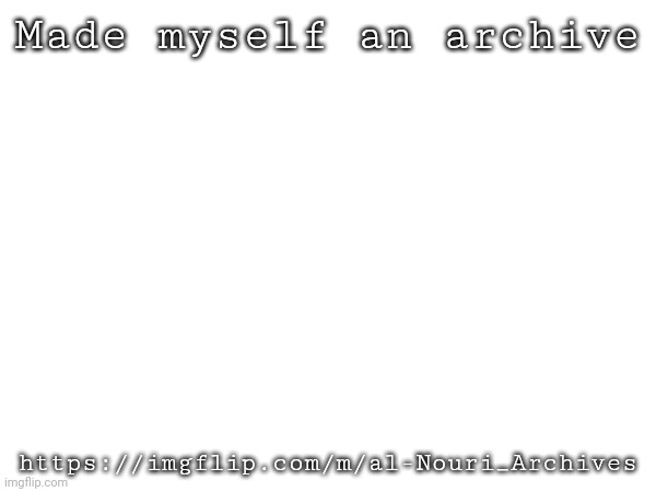 Made myself an archive; https://imgflip.com/m/al-Nouri_Archives | made w/ Imgflip meme maker