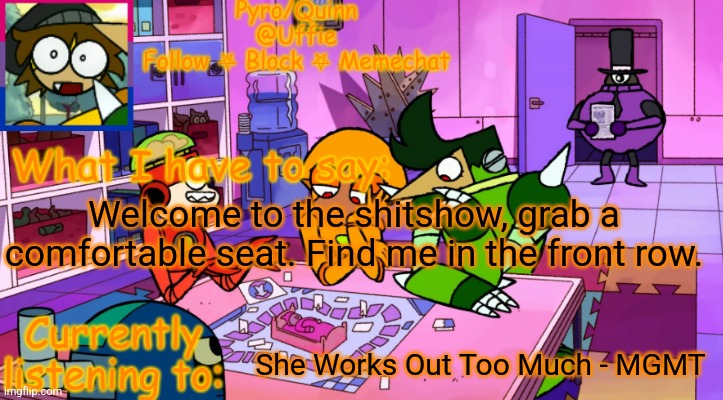 I love this song ough | Welcome to the shitshow, grab a comfortable seat. Find me in the front row. She Works Out Too Much - MGMT | image tagged in uffie's boxmore temp | made w/ Imgflip meme maker