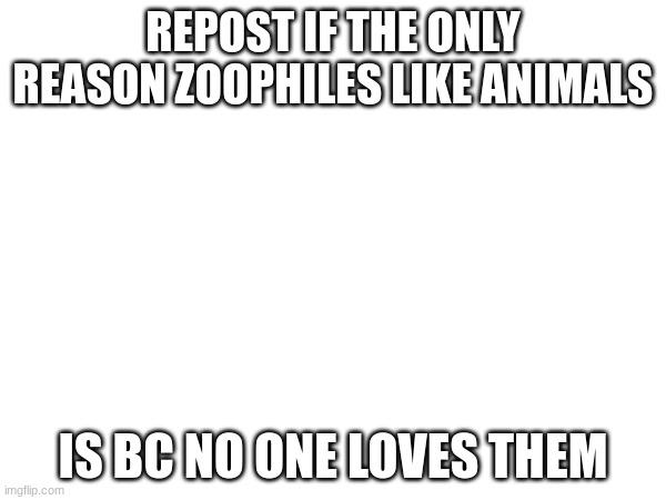 REPOST IF THE ONLY REASON ZOOPHILES LIKE ANIMALS; IS BC NO ONE LOVES THEM | made w/ Imgflip meme maker