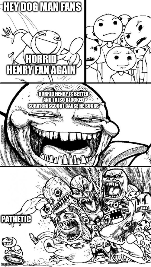 Hey Internet Meme | HEY DOG MAN FANS; HORRID HENRY FAN AGAIN; HORRID HENRY IS BETTER AND I ALSO BLOCKED SCRATCHISGOOD1 CAUSE HE SUCKS; PATHETIC | image tagged in memes,hey internet | made w/ Imgflip meme maker