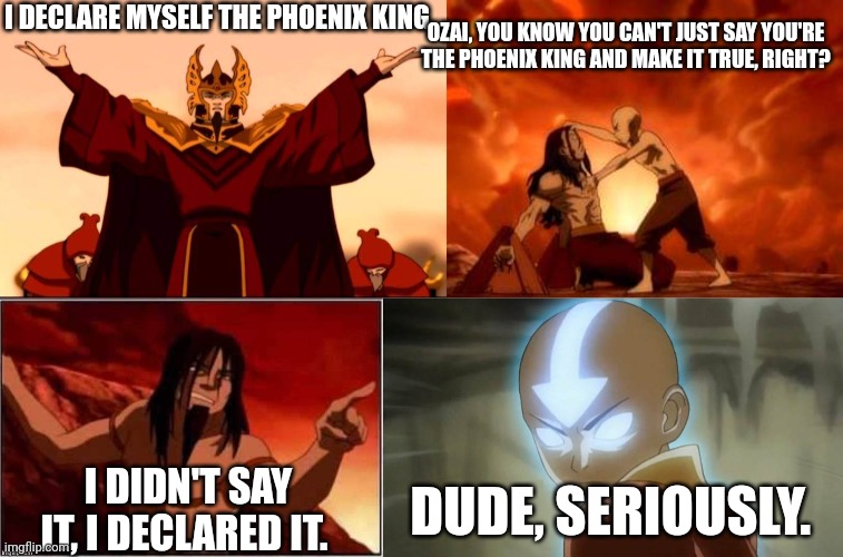 I DECLARE MYSELF THE PHOENIX KING; OZAI, YOU KNOW YOU CAN'T JUST SAY YOU'RE THE PHOENIX KING AND MAKE IT TRUE, RIGHT? I DIDN'T SAY IT, I DECLARED IT. DUDE, SERIOUSLY. | image tagged in AvatarMemes | made w/ Imgflip meme maker