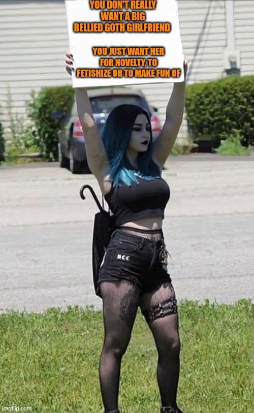 Truth | YOU DON'T REALLY WANT A BIG BELLIED GOTH GIRLFRIEND; YOU JUST WANT HER FOR NOVELTY, TO FETISHIZE OR TO MAKE FUN OF | image tagged in goth girl with sign,funny memes,goth memes,memes | made w/ Imgflip meme maker
