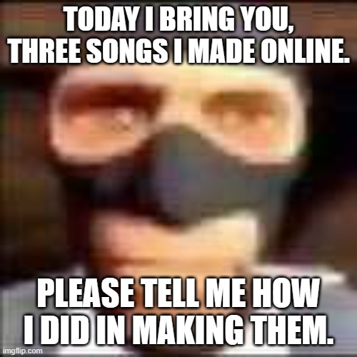 All of my ass songs. | TODAY I BRING YOU, THREE SONGS I MADE ONLINE. PLEASE TELL ME HOW I DID IN MAKING THEM. | image tagged in spi | made w/ Imgflip meme maker