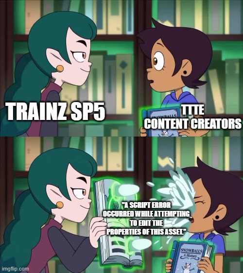 Trainz SP5 be like | TTTE CONTENT CREATORS; TRAINZ SP5; "A SCRIPT ERROR OCCURRED WHILE ATTEMPTING TO EDIT THE PROPERTIES OF THIS ASSET." | image tagged in trainz,ttte,owlhouse | made w/ Imgflip meme maker