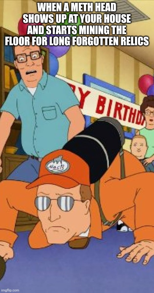 Particle Accelerator | WHEN A METH HEAD SHOWS UP AT YOUR HOUSE AND STARTS MINING THE FLOOR FOR LONG FORGOTTEN RELICS | image tagged in nsfw,king of the hill,dale gribble | made w/ Imgflip meme maker