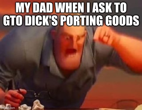 Mr incredible mad | MY DAD WHEN I ASK TO GTO DICK'S PORTING GOODS | image tagged in mr incredible mad | made w/ Imgflip meme maker