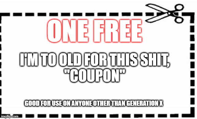 IM DONE | ONE FREE; I'M TO OLD FOR THIS SHIT,
 "COUPON"; GOOD FOR USE ON ANYONE OTHER THAN GENERATION X | image tagged in funny,fun,gen x | made w/ Imgflip meme maker