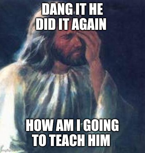 jesus facepalm | DANG IT HE DID IT AGAIN HOW AM I GOING TO TEACH HIM | image tagged in jesus facepalm | made w/ Imgflip meme maker