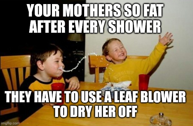 Yo Mamas So Fat Meme | YOUR MOTHERS SO FAT 
AFTER EVERY SHOWER THEY HAVE TO USE A LEAF BLOWER 
TO DRY HER OFF | image tagged in memes,yo mamas so fat | made w/ Imgflip meme maker