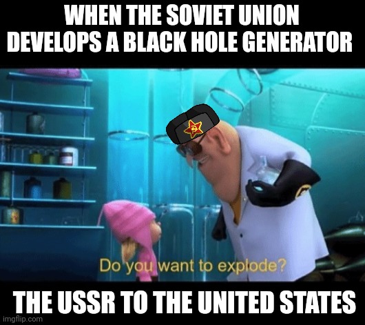 How'd those commies come up with black hole harnessing tech, again??? | WHEN THE SOVIET UNION DEVELOPS A BLACK HOLE GENERATOR; THE USSR TO THE UNITED STATES | image tagged in do you want to explode | made w/ Imgflip meme maker
