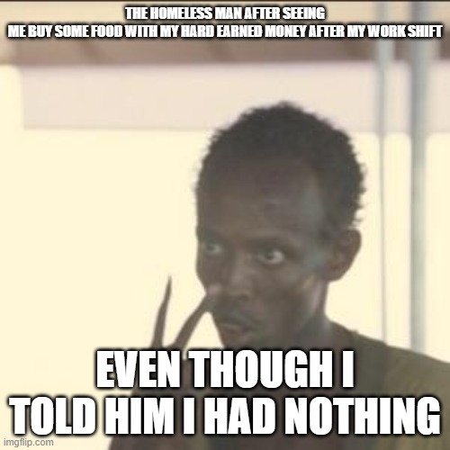 Homeless people watching me buy food for myself | THE HOMELESS MAN AFTER SEEING ME BUY SOME FOOD WITH MY HARD EARNED MONEY AFTER MY WORK SHIFT; EVEN THOUGH I TOLD HIM I HAD NOTHING | image tagged in memes,look at me | made w/ Imgflip meme maker