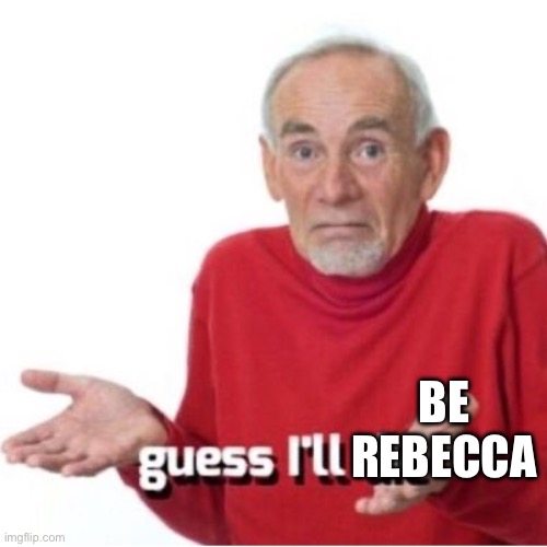 Guess I'll die | BE REBECCA | image tagged in guess i'll die | made w/ Imgflip meme maker