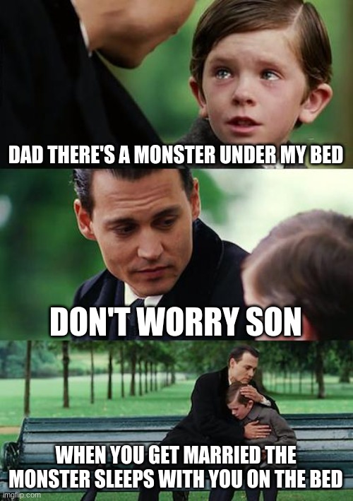 life | DAD THERE'S A MONSTER UNDER MY BED; DON'T WORRY SON; WHEN YOU GET MARRIED THE MONSTER SLEEPS WITH YOU ON THE BED | image tagged in memes,finding neverland | made w/ Imgflip meme maker