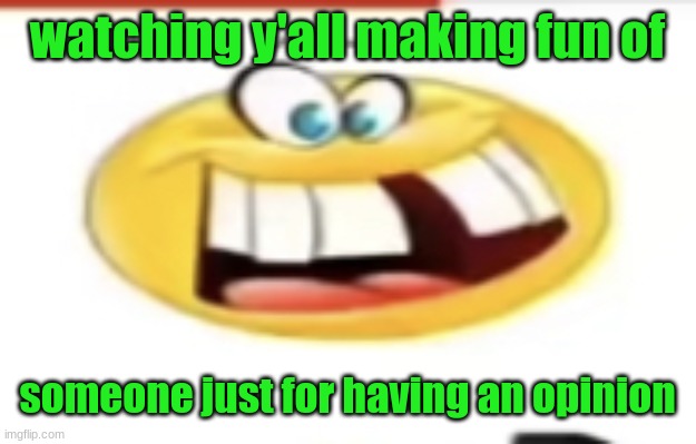 like bro its just an opinion he has | watching y'all making fun of; someone just for having an opinion | image tagged in happy yet cursed | made w/ Imgflip meme maker