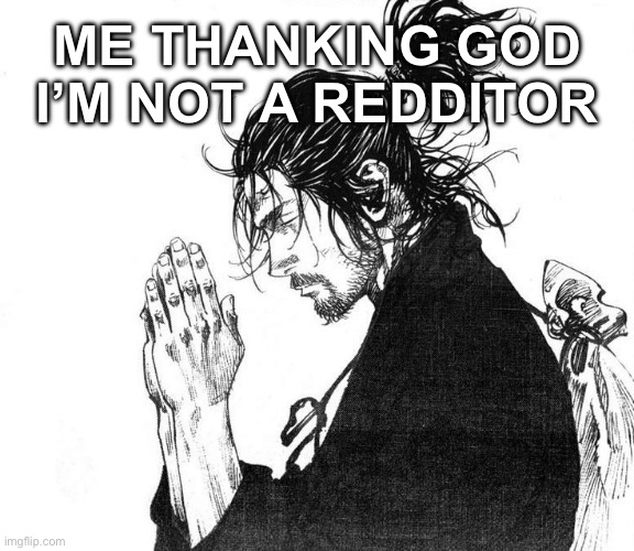 Miyamoto Musashi (Vagabond) Praying | ME THANKING GOD I’M NOT A REDDITOR | image tagged in miyamoto musashi vagabond praying | made w/ Imgflip meme maker