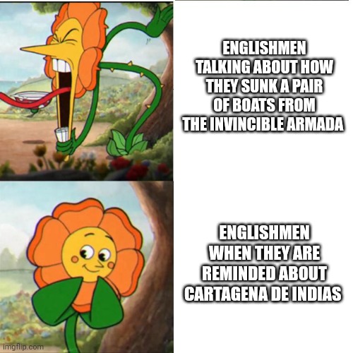 Cuphead Flower | ENGLISHMEN TALKING ABOUT HOW THEY SUNK A PAIR OF BOATS FROM THE INVINCIBLE ARMADA; ENGLISHMEN WHEN THEY ARE REMINDED ABOUT CARTAGENA DE INDIAS | image tagged in cuphead flower | made w/ Imgflip meme maker