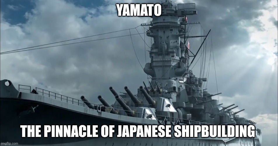 Yamato Battleship | YAMATO THE PINNACLE OF JAPANESE SHIPBUILDING | image tagged in yamato battleship | made w/ Imgflip meme maker