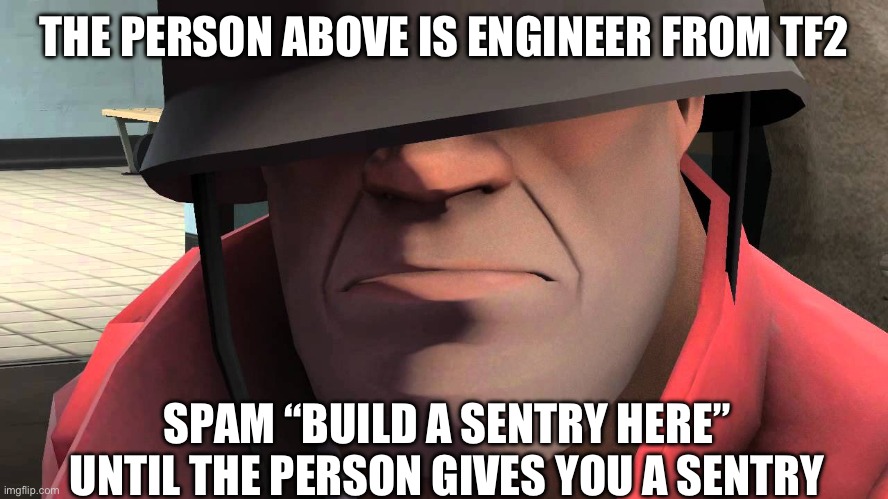 The person above is engineer from tf2 | THE PERSON ABOVE IS ENGINEER FROM TF2; SPAM “BUILD A SENTRY HERE” UNTIL THE PERSON GIVES YOU A SENTRY | image tagged in tf2 soldier,tf2 engineer | made w/ Imgflip meme maker