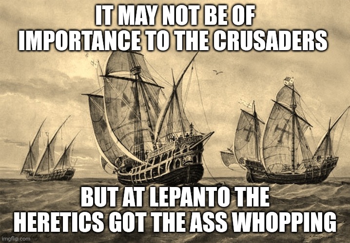 3 ships | IT MAY NOT BE OF IMPORTANCE TO THE CRUSADERS; BUT AT LEPANTO THE HERETICS GOT THE ASS WHOPPING | image tagged in 3 ships | made w/ Imgflip meme maker