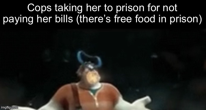Cops taking her to prison for not paying her bills (there’s free food in prison) | made w/ Imgflip meme maker
