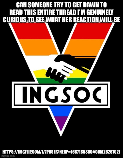 INGAYSOC | HTTPS://IMGFLIP.COM/I/7PUSEF?NERP=1687185860#COM26267021; CAN SOMEONE TRY TO GET DAWN TO READ THIS ENTIRE THREAD I’M GENUINELY CURIOUS TO SEE WHAT HER REACTION WILL BE | image tagged in ingaysoc | made w/ Imgflip meme maker