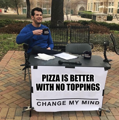 Change My Mind | PIZZA IS BETTER WITH NO TOPPINGS | image tagged in change my mind | made w/ Imgflip meme maker