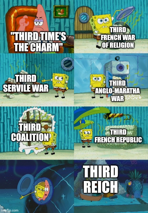 Spongebob diapers meme | THIRD FRENCH WAR OF RELIGION; "THIRD TIME'S THE CHARM"; THIRD SERVILE WAR; THIRD ANGLO-MARATHA WAR; THIRD COALITION; THIRD FRENCH REPUBLIC; THIRD REICH | image tagged in spongebob diapers meme,memes | made w/ Imgflip meme maker