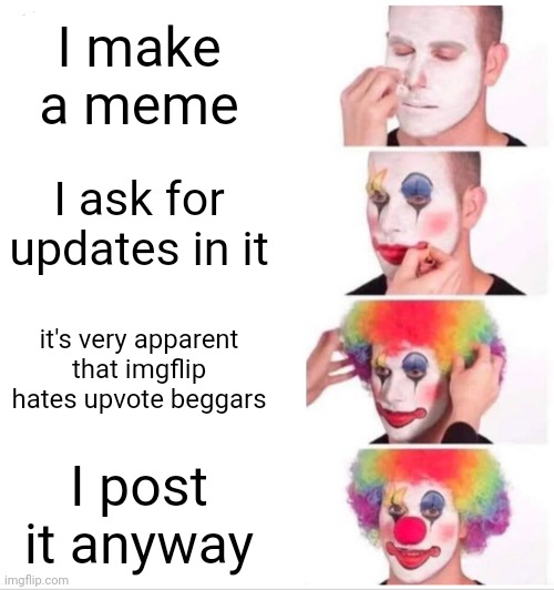 Clown Applying Makeup Meme | I make a meme; I ask for updates in it; it's very apparent that imgflip hates upvote beggars; I post it anyway | image tagged in memes,clown applying makeup | made w/ Imgflip meme maker