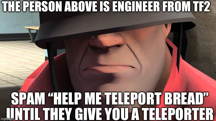 The person above is engineer from tf2 | THE PERSON ABOVE IS ENGINEER FROM TF2; SPAM “HELP ME TELEPORT BREAD” UNTIL THEY GIVE YOU A TELEPORTER | image tagged in tf2 soldier,bread,teleport | made w/ Imgflip meme maker