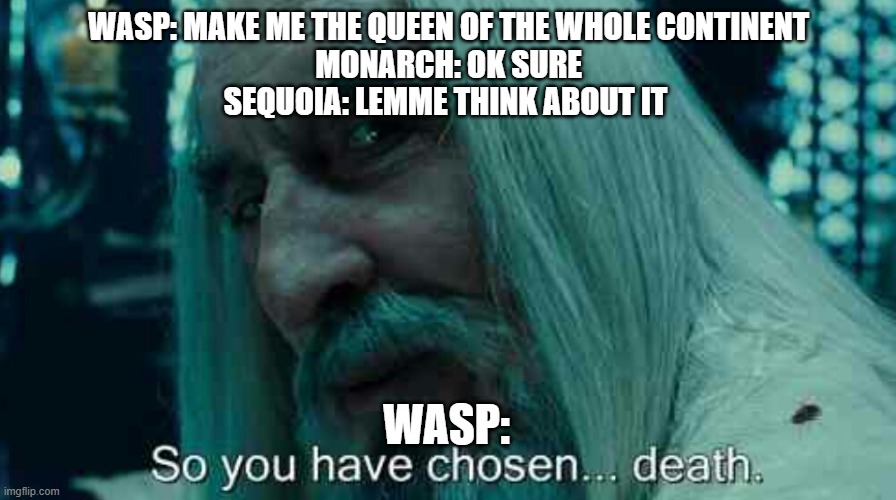 Sequoia has chosen death | WASP: MAKE ME THE QUEEN OF THE WHOLE CONTINENT
MONARCH: OK SURE
SEQUOIA: LEMME THINK ABOUT IT; WASP: | image tagged in so you have chosen death | made w/ Imgflip meme maker