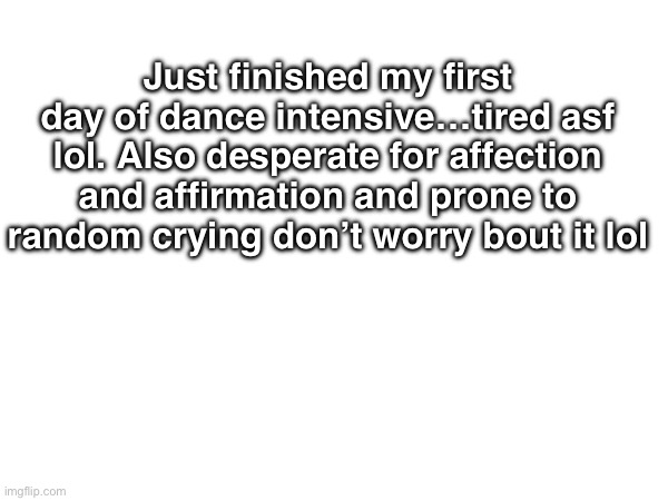 I’m great I promise | Just finished my first day of dance intensive…tired asf lol. Also desperate for affection and affirmation and prone to random crying don’t worry bout it lol | image tagged in announcement | made w/ Imgflip meme maker