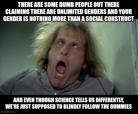 Your feelings don't mean shyt. For the party that tells us to follow the science, they sure don't care anymore about the science | THERE ARE SOME DUMB PEOPLE OUT THERE CLAIMING THERE ARE UNLIMITED GENDERS AND YOUR GENDER IS NOTHING MORE THAN A SOCIAL CONSTRUCT; AND EVEN THOUGH SCIENCE TELLS US DIFFERENTLY, WE'RE JUST SUPPOSED TO BLINDLY FOLLOW THE DUMMIES | image tagged in memes,scary harry | made w/ Imgflip meme maker