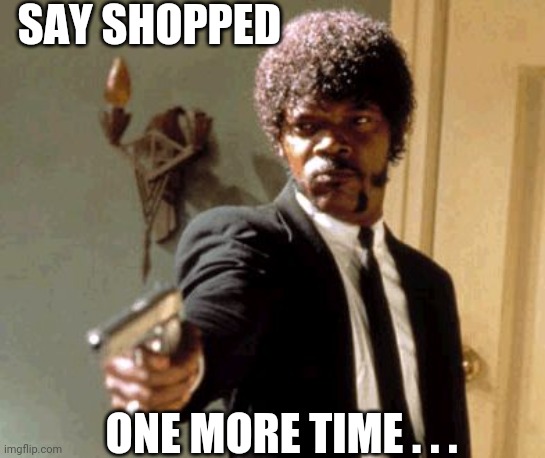Say That Again I Dare You Meme | SAY SHOPPED ONE MORE TIME . . . | image tagged in memes,say that again i dare you | made w/ Imgflip meme maker