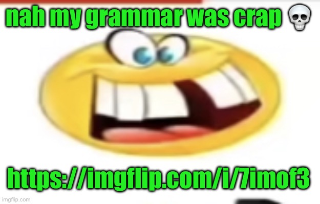 Happy yet cursed | nah my grammar was crap 💀; https://imgflip.com/i/7imof3 | image tagged in happy yet cursed | made w/ Imgflip meme maker