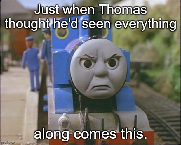 Thomas the tank engine | Just when Thomas thought he'd seen everything along comes this. | image tagged in thomas the tank engine | made w/ Imgflip meme maker