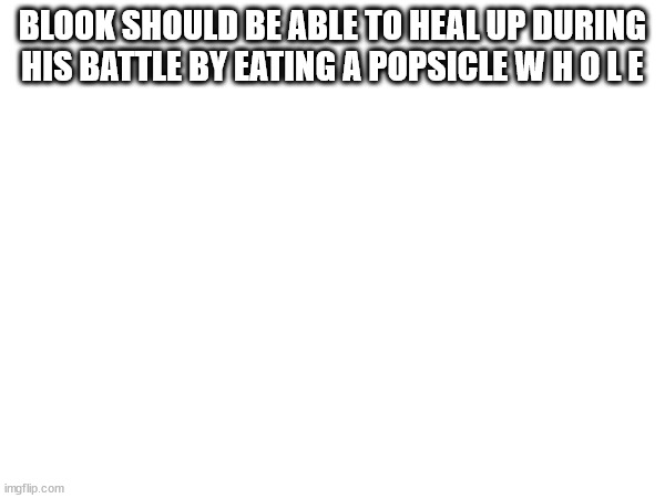 BLOOK SHOULD BE ABLE TO HEAL UP DURING HIS BATTLE BY EATING A POPSICLE W H O L E | made w/ Imgflip meme maker