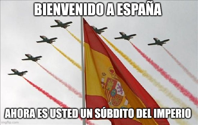 Viva España | BIENVENIDO A ESPAÑA AHORA ES USTED UN SÚBDITO DEL IMPERIO | image tagged in viva espa a | made w/ Imgflip meme maker